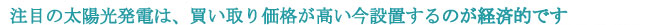 注目の太陽光発電は、買い取り価格が高い今設置するのが経済的です